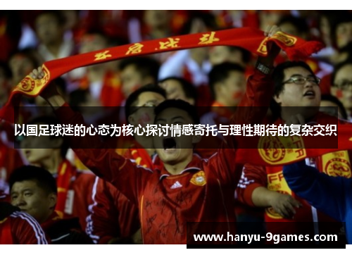 以国足球迷的心态为核心探讨情感寄托与理性期待的复杂交织
