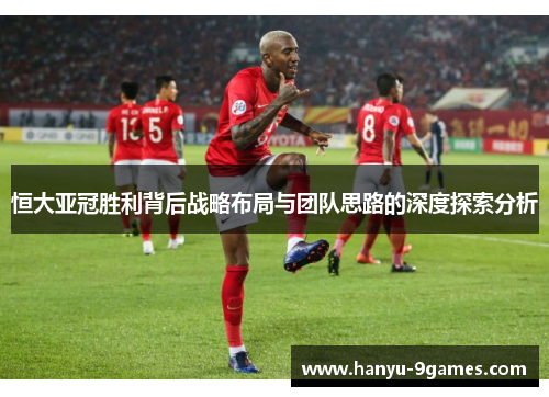 恒大亚冠胜利背后战略布局与团队思路的深度探索分析