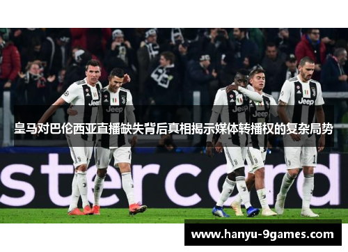 皇马对巴伦西亚直播缺失背后真相揭示媒体转播权的复杂局势