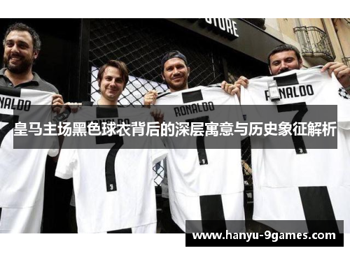 皇马主场黑色球衣背后的深层寓意与历史象征解析
