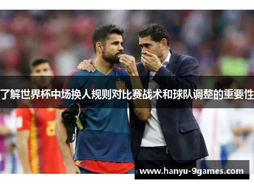 了解世界杯中场换人规则对比赛战术和球队调整的重要性