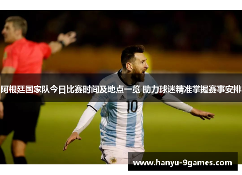 阿根廷国家队今日比赛时间及地点一览 助力球迷精准掌握赛事安排