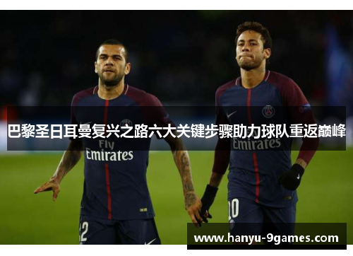 巴黎圣日耳曼复兴之路六大关键步骤助力球队重返巅峰 巴黎圣日耳曼复兴之路六大关键步骤助力球队重返巅峰