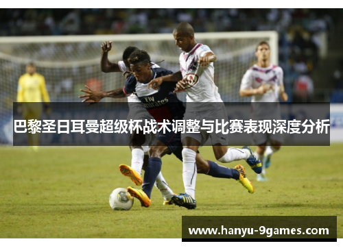 巴黎圣日耳曼超级杯战术调整与比赛表现深度分析 巴黎圣日耳曼超级杯战术调整与比赛表现深度分析