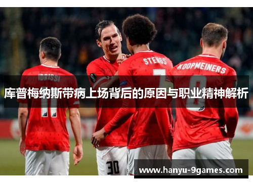 库普梅纳斯带病上场背后的原因与职业精神解析 库普梅纳斯带病上场背后的原因与职业精神解析