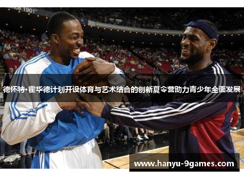 德怀特·霍华德计划开设体育与艺术结合的创新夏令营助力青少年全面发展 德怀特·霍华德计划开设体育与艺术结合的创新夏令营助力青少年全面发展