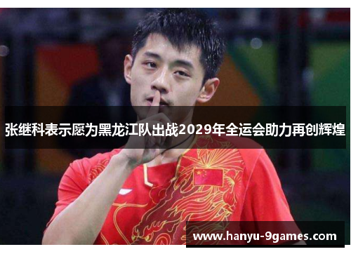 张继科表示愿为黑龙江队出战2029年全运会助力再创辉煌 张继科表示愿为黑龙江队出战2029年全运会助力再创辉煌