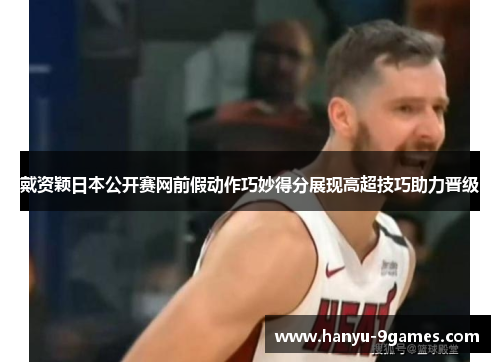 戴资颖日本公开赛网前假动作巧妙得分展现高超技巧助力晋级 戴资颖日本公开赛网前假动作巧妙得分展现高超技巧助力晋级