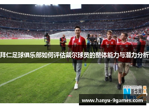 拜仁足球俱乐部如何评估戴尔球员的整体能力与潜力分析 拜仁足球俱乐部如何评估戴尔球员的整体能力与潜力分析