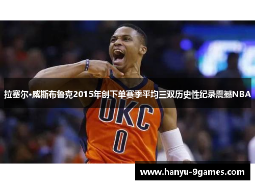 拉塞尔·威斯布鲁克2015年创下单赛季平均三双历史性纪录震撼NBA 拉塞尔·威斯布鲁克2015年创下单赛季平均三双历史性纪录震撼NBA
