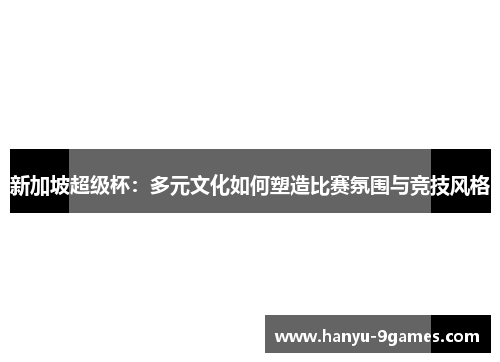 新加坡超级杯:多元文化如何塑造比赛氛围与竞技风格 新加坡超级杯:多元文化如何塑造比赛氛围与竞技风格