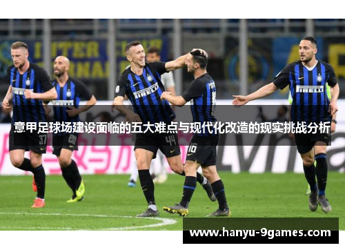 意甲足球场建设面临的五大难点与现代化改造的现实挑战分析 意甲足球场建设面临的五大难点与现代化改造的现实挑战分析
