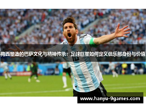 梅西塑造的巴萨文化与精神传承：足球巨星如何定义俱乐部身份与价值