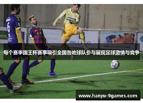 每个赛季国王杯赛事吸引全国各地球队参与展现足球激情与竞争