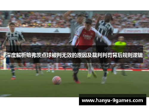 深度解析哈弗茨点球被判无效的原因及裁判判罚背后规则逻辑 深度解析哈弗茨点球被判无效的原因及裁判判罚背后规则逻辑