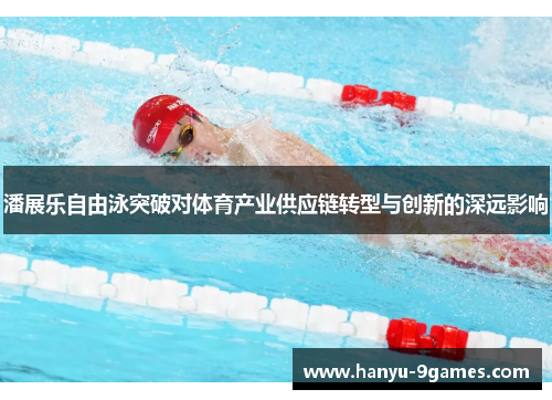 潘展乐自由泳突破对体育产业供应链转型与创新的深远影响 潘展乐自由泳突破对体育产业供应链转型与创新的深远影响