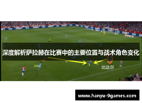 深度解析萨拉赫在比赛中的主要位置与战术角色变化 深度解析萨拉赫在比赛中的主要位置与战术角色变化