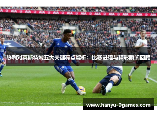 热刺对莱斯特城五大关键亮点解析:比赛进程与精彩瞬间回顾 热刺对莱斯特城五大关键亮点解析:比赛进程与精彩瞬间回顾