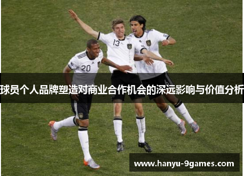 球员个人品牌塑造对商业合作机会的深远影响与价值分析 球员个人品牌塑造对商业合作机会的深远影响与价值分析