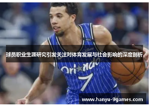 球员职业生涯研究引发关注对体育发展与社会影响的深度剖析 球员职业生涯研究引发关注对体育发展与社会影响的深度剖析