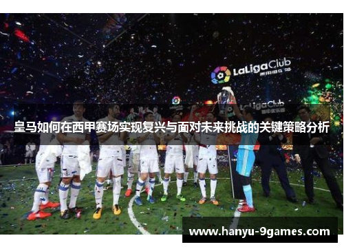皇马如何在西甲赛场实现复兴与面对未来挑战的关键策略分析 皇马如何在西甲赛场实现复兴与面对未来挑战的关键策略分析