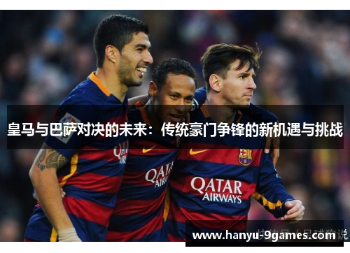 皇马与巴萨对决的未来:传统豪门争锋的新机遇与挑战 皇马与巴萨对决的未来:传统豪门争锋的新机遇与挑战