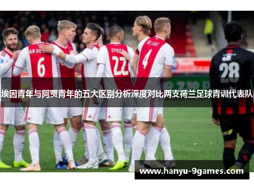 埃因青年与阿贾青年的五大区别分析深度对比两支荷兰足球青训代表队 埃因青年与阿贾青年的五大区别分析深度对比两支荷兰足球青训代表队