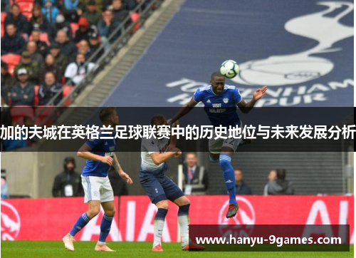 加的夫城在英格兰足球联赛中的历史地位与未来发展分析 加的夫城在英格兰足球联赛中的历史地位与未来发展分析