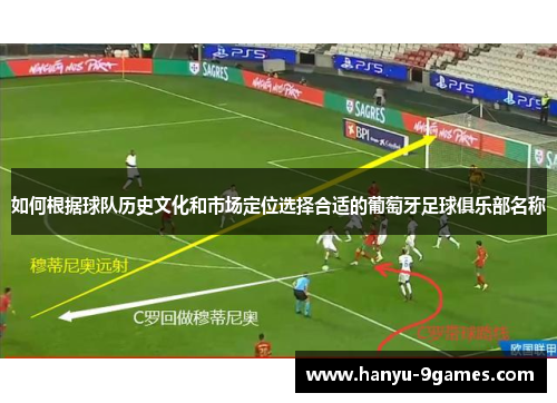 如何根据球队历史文化和市场定位选择合适的葡萄牙足球俱乐部名称 如何根据球队历史文化和市场定位选择合适的葡萄牙足球俱乐部名称