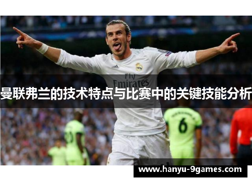 曼联弗兰的技术特点与比赛中的关键技能分析 曼联弗兰的技术特点与比赛中的关键技能分析