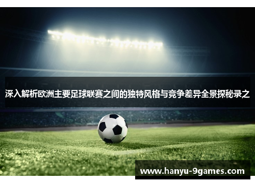 深入解析欧洲主要足球联赛之间的独特风格与竞争差异全景探秘录之 深入解析欧洲主要足球联赛之间的独特风格与竞争差异全景探秘录之