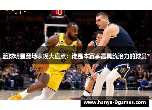 篮球明星赛场表现大盘点:谁是本赛季最具统治力的球员? 篮球明星赛场表现大盘点:谁是本赛季最具统治力的球员?