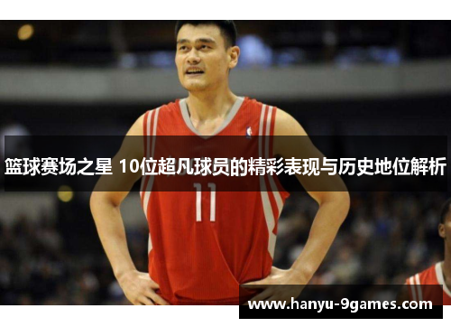 篮球赛场之星 10位超凡球员的精彩表现与历史地位解析 篮球赛场之星 10位超凡球员的精彩表现与历史地位解析