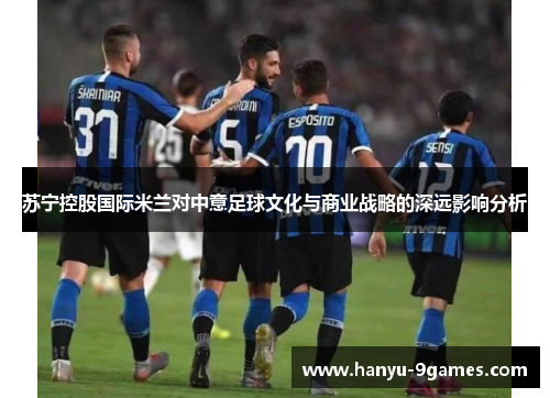 苏宁控股国际米兰对中意足球文化与商业战略的深远影响分析