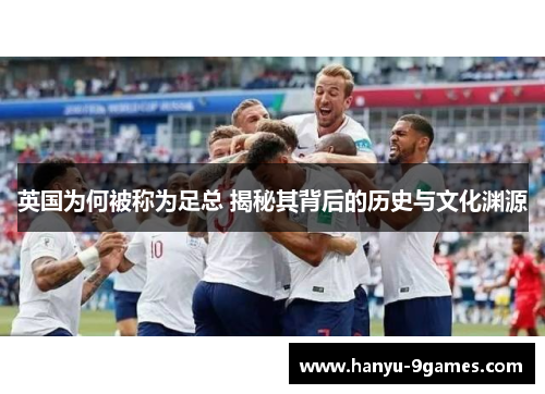 英国为何被称为足总 揭秘其背后的历史与文化渊源 英国为何被称为足总 揭秘其背后的历史与文化渊源