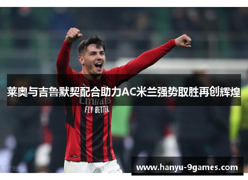 莱奥与吉鲁默契配合助力AC米兰强势取胜再创辉煌 莱奥与吉鲁默契配合助力AC米兰强势取胜再创辉煌