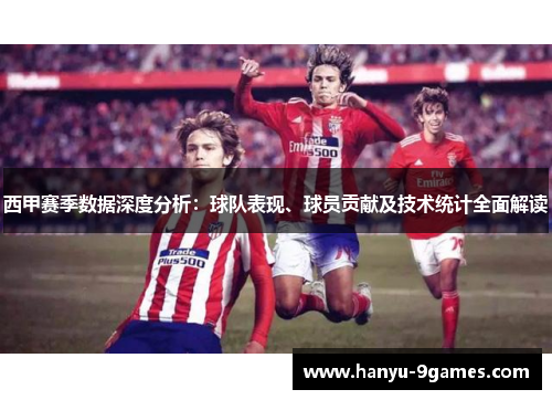 西甲赛季数据深度分析：球队表现、球员贡献及技术统计全面解读