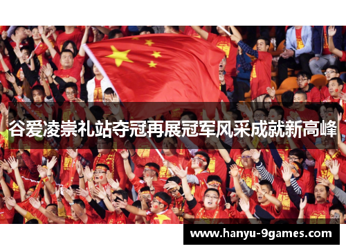 谷爱凌崇礼站夺冠再展冠军风采成就新高峰