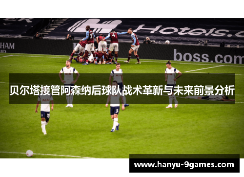 贝尔塔接管阿森纳后球队战术革新与未来前景分析