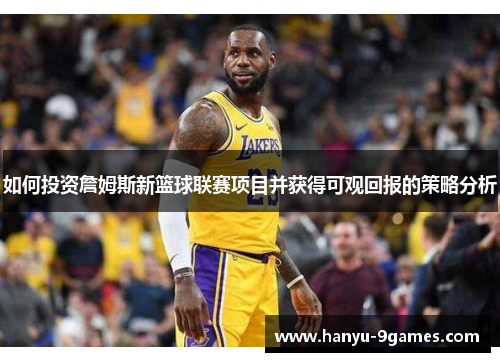 如何投资詹姆斯新篮球联赛项目并获得可观回报的策略分析