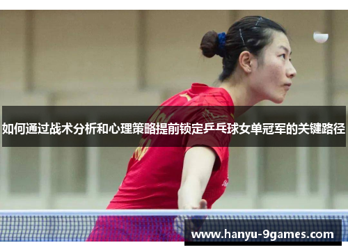 如何通过战术分析和心理策略提前锁定乒乓球女单冠军的关键路径