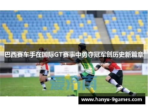 巴西赛车手在国际GT赛事中勇夺冠军创历史新篇章