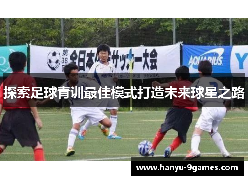 探索足球青训最佳模式打造未来球星之路