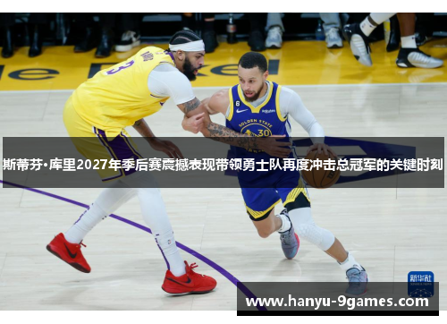 斯蒂芬·库里2027年季后赛震撼表现带领勇士队再度冲击总冠军的关键时刻