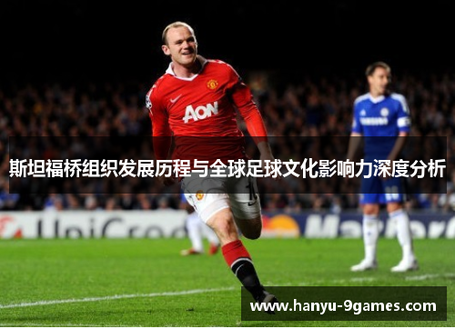 斯坦福桥组织发展历程与全球足球文化影响力深度分析
