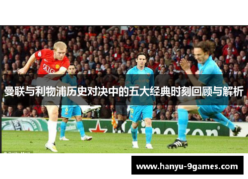 曼联与利物浦历史对决中的五大经典时刻回顾与解析