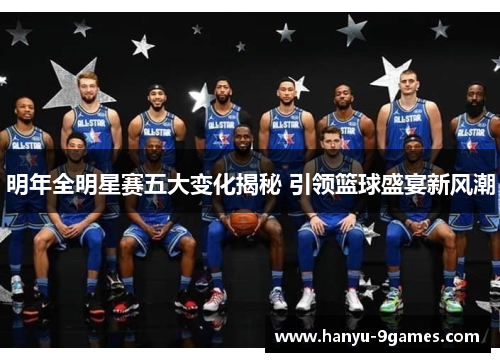 明年全明星赛五大变化揭秘 引领篮球盛宴新风潮 明年全明星赛五大变化揭秘 引领篮球盛宴新风潮