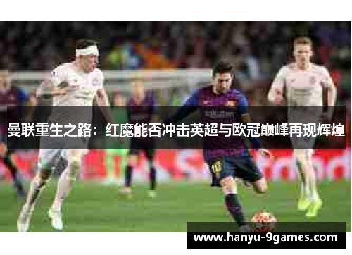 曼联重生之路:红魔能否冲击英超与欧冠巅峰再现辉煌 曼联重生之路:红魔能否冲击英超与欧冠巅峰再现辉煌