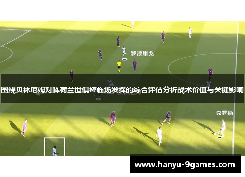 围绕贝林厄姆对阵荷兰世俱杯临场发挥的综合评估分析战术价值与关键影响