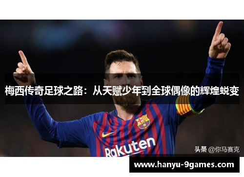 梅西传奇足球之路:从天赋少年到全球偶像的辉煌蜕变 梅西传奇足球之路:从天赋少年到全球偶像的辉煌蜕变